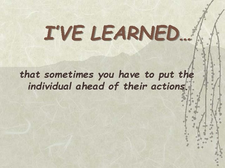 I’VE LEARNED… that sometimes you have to put the individual ahead of their actions.