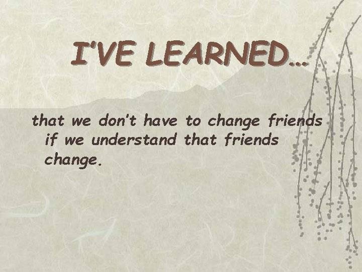 I’VE LEARNED… that we don’t have to change friends if we understand that friends