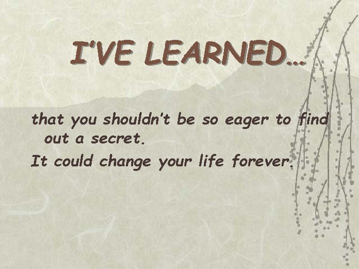 I’VE LEARNED… that you shouldn’t be so eager to find out a secret. It