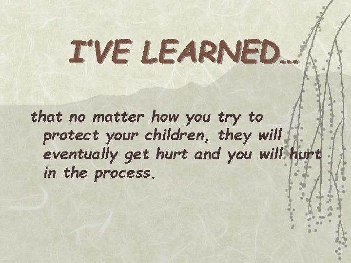 I’VE LEARNED… that no matter how you try to protect your children, they will