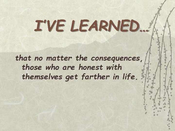 I’VE LEARNED… that no matter the consequences, those who are honest with themselves get