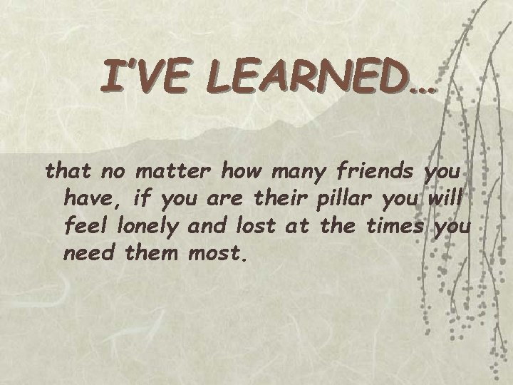 I’VE LEARNED… that no matter how many friends you have, if you are their