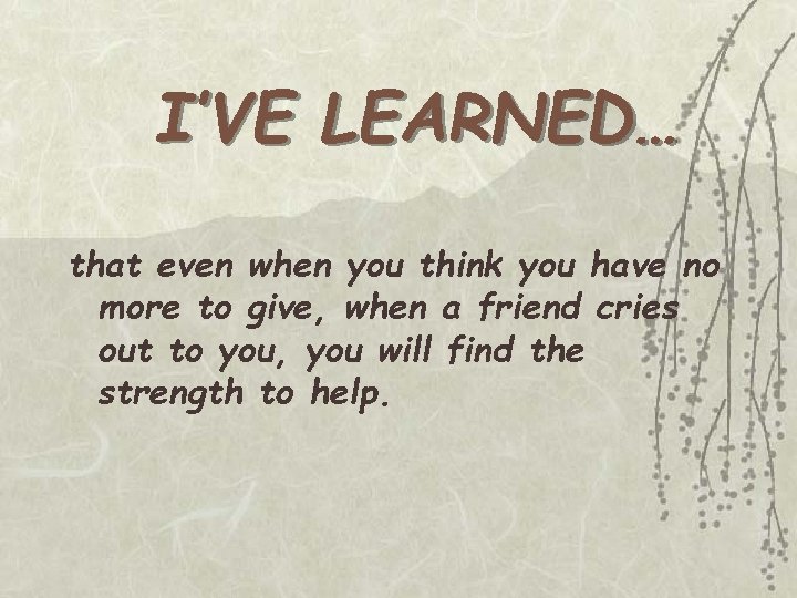 I’VE LEARNED… that even when you think you have no more to give, when