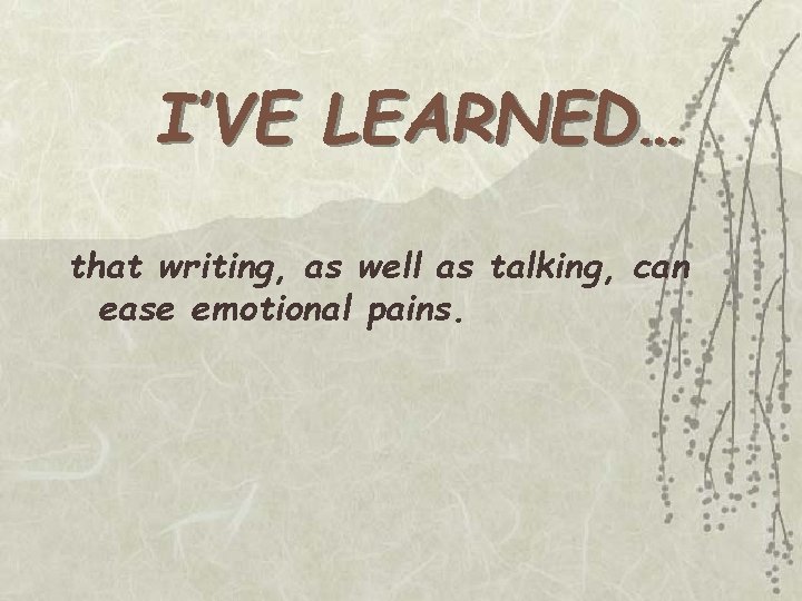 I’VE LEARNED… that writing, as well as talking, can ease emotional pains. 