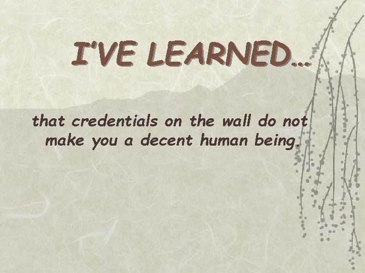 I’VE LEARNED… that credentials on the wall do not make you a decent human I’VE LEARNED… that credentials on the wall do not make you a decent human