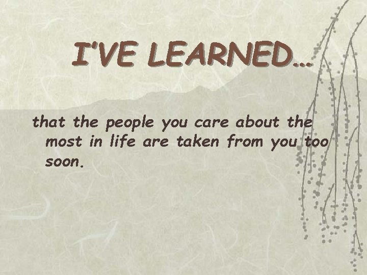 I’VE LEARNED… that the people you care about the most in life are taken