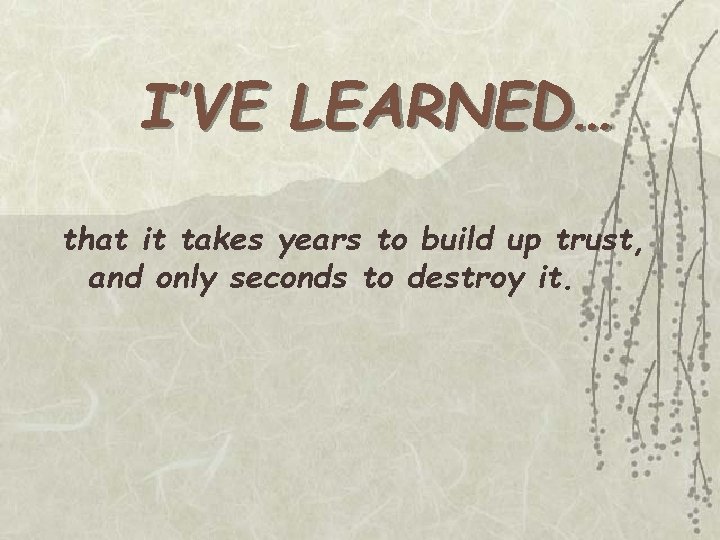 I’VE LEARNED… that it takes years to build up trust, and only seconds to