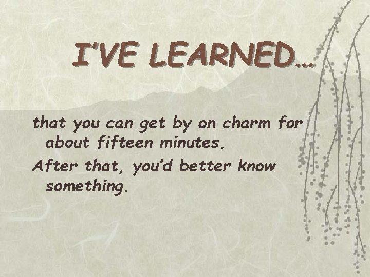 I’VE LEARNED… that you can get by on charm for about fifteen minutes. After