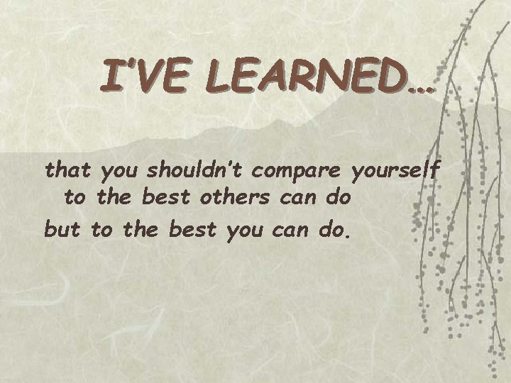 I’VE LEARNED… that you shouldn’t compare yourself to the best others can do but