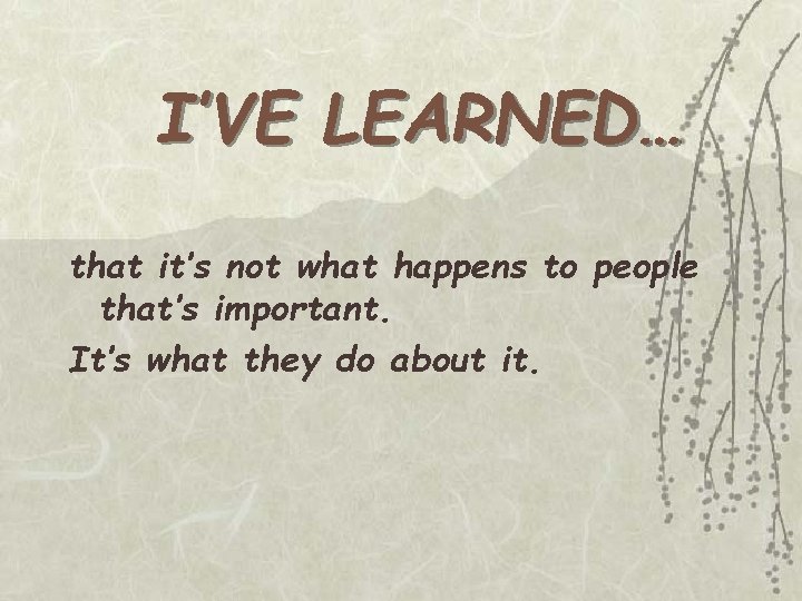 I’VE LEARNED… that it’s not what happens to people that’s important. It’s what they