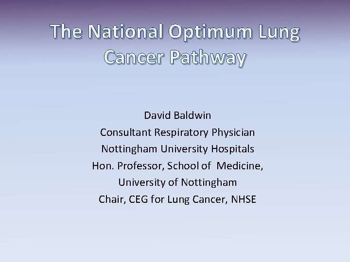 The National Optimum Lung Cancer Pathway David Baldwin Consultant Respiratory Physician Nottingham University Hospitals