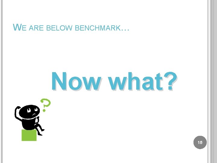 WE ARE BELOW BENCHMARK… Now what? 15 