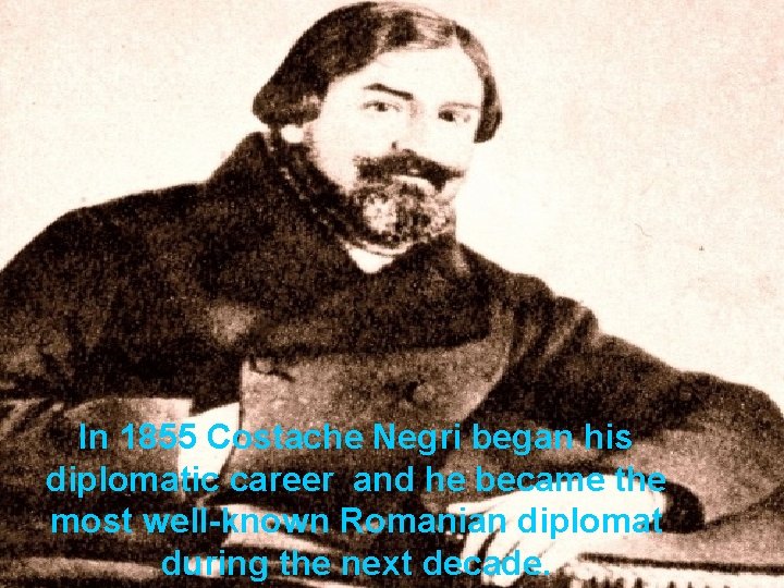 In 1855 Costache Negri began his diplomatic career and he became the most well-known