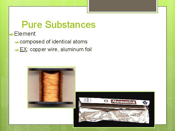 Pure Substances Element composed of identical atoms EX: copper wire, aluminum foil 