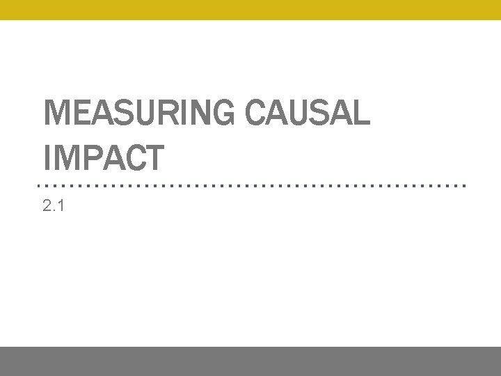 MEASURING CAUSAL IMPACT 2. 1 