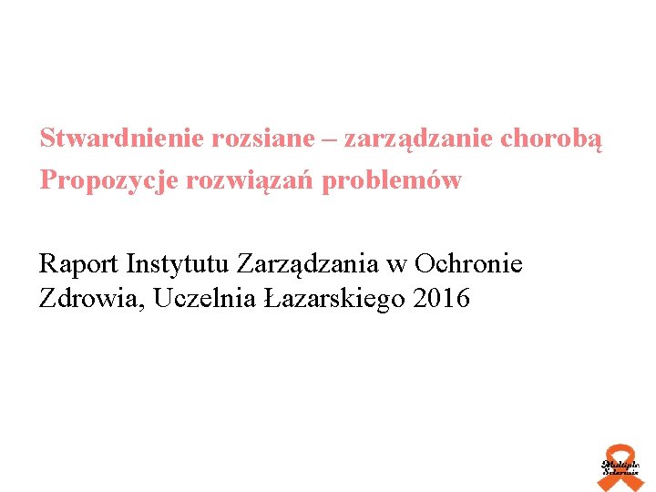 Stwardnienie rozsiane – zarządzanie chorobą Propozycje rozwiązań problemów Raport Instytutu Zarządzania w Ochronie Zdrowia,