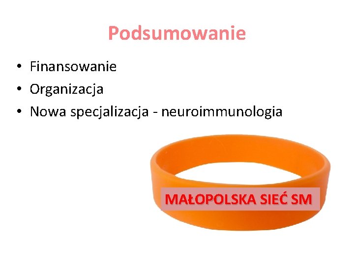 Podsumowanie • Finansowanie • Organizacja • Nowa specjalizacja - neuroimmunologia MAŁOPOLSKA SIEĆ SM 