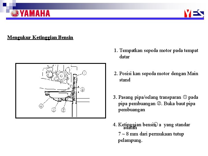 Mengukur Ketinggian Bensin 1. Tempatkan sepeda motor pada tempat datar 2. Posisi kan sepeda