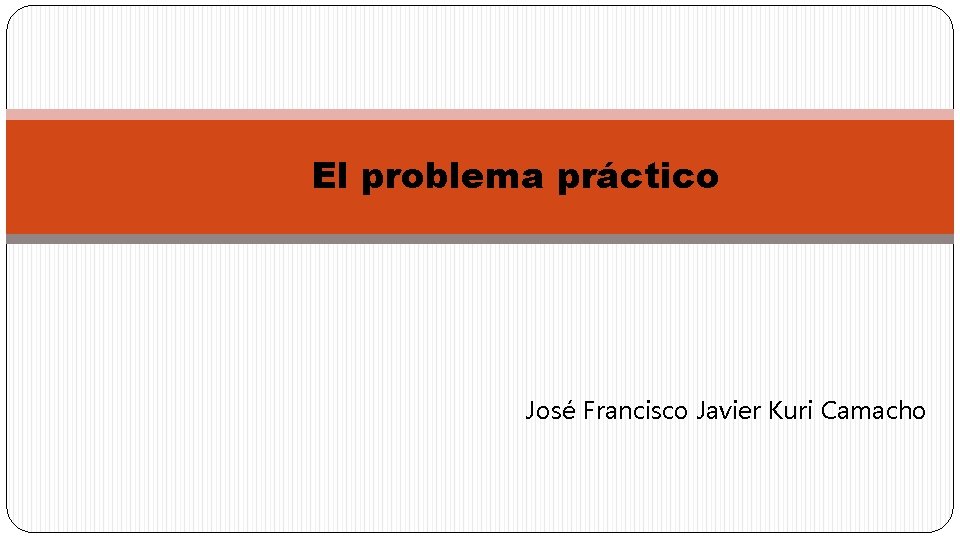 El problema práctico José Francisco Javier Kuri Camacho 