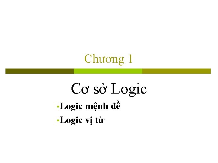 Chương 1 Cơ sở Logic §Logic mệnh đề §Logic vị từ 