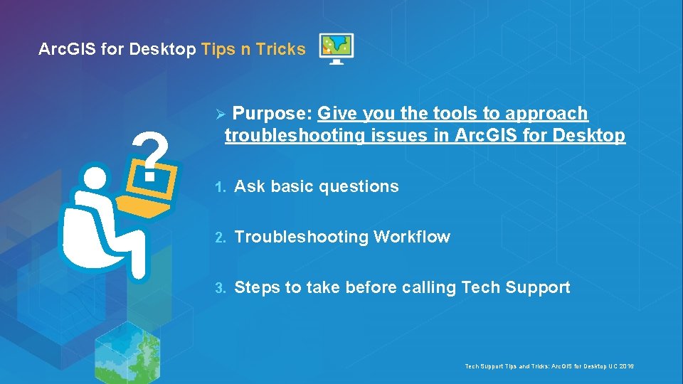 Arc. GIS for Desktop Tips n Tricks ? Purpose: Give you the tools to