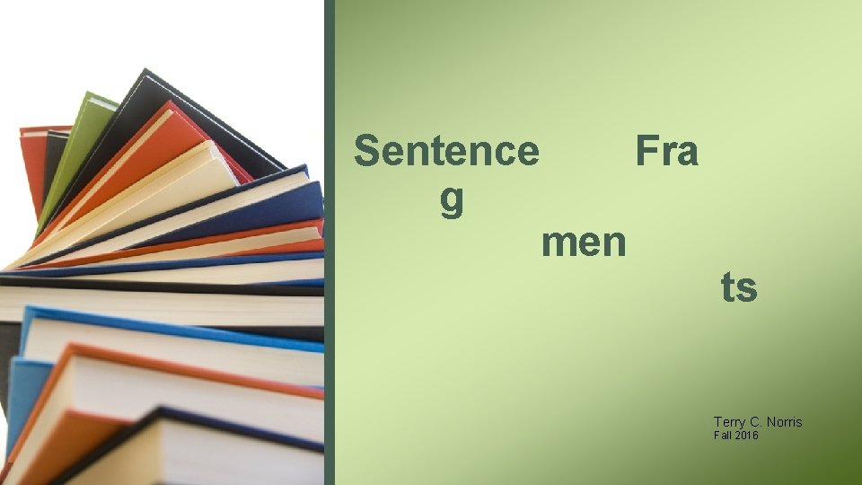 Sentence Fra g men ts Terry C. Norris Fall 2016 
