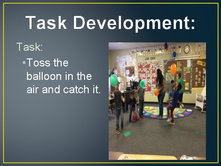 Task Development: Task: • Toss the balloon in the air and catch it. 