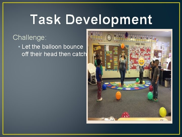 Task Development Challenge: • Let the balloon bounce off their head then catch. 