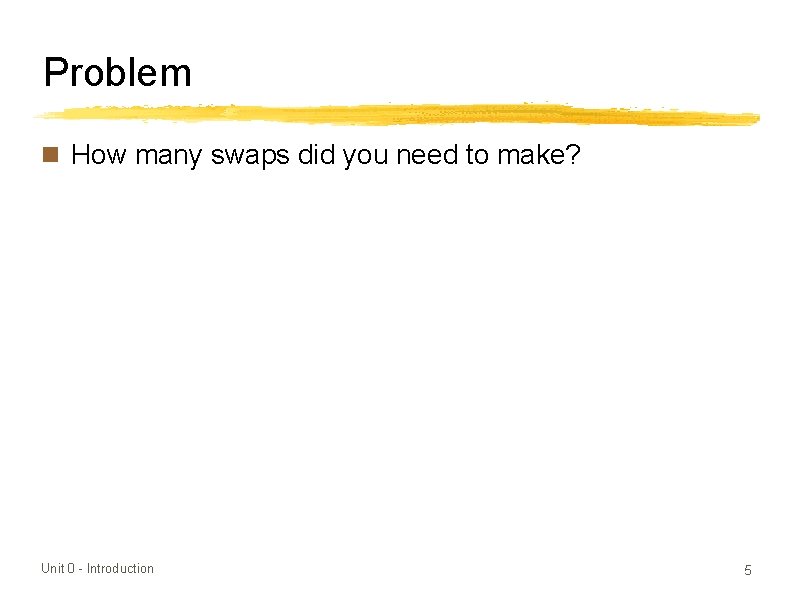 Problem n How many swaps did you need to make? Unit 0 - Introduction