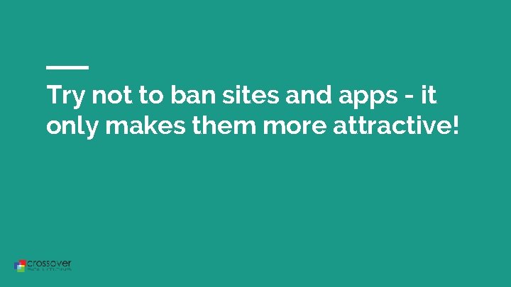 Try not to ban sites and apps - it only makes them more attractive!