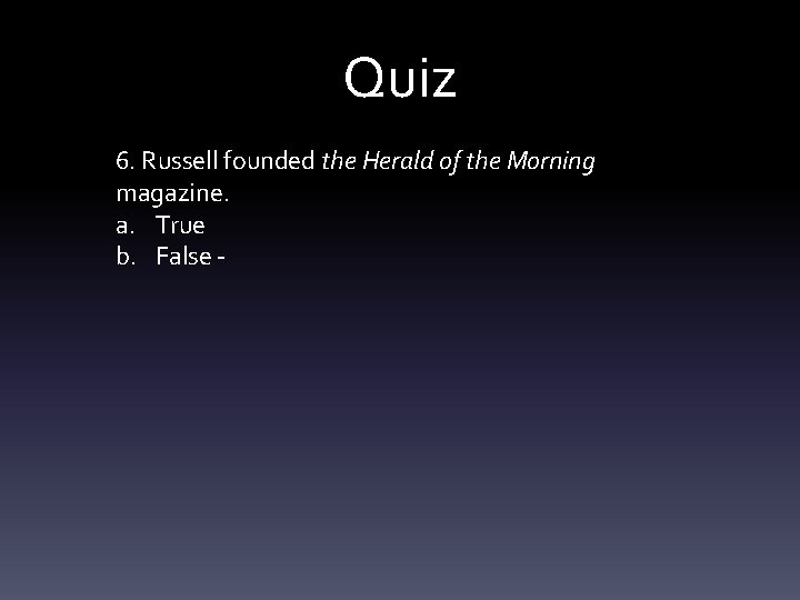 Quiz 6. Russell founded the Herald of the Morning magazine. a. True b. False