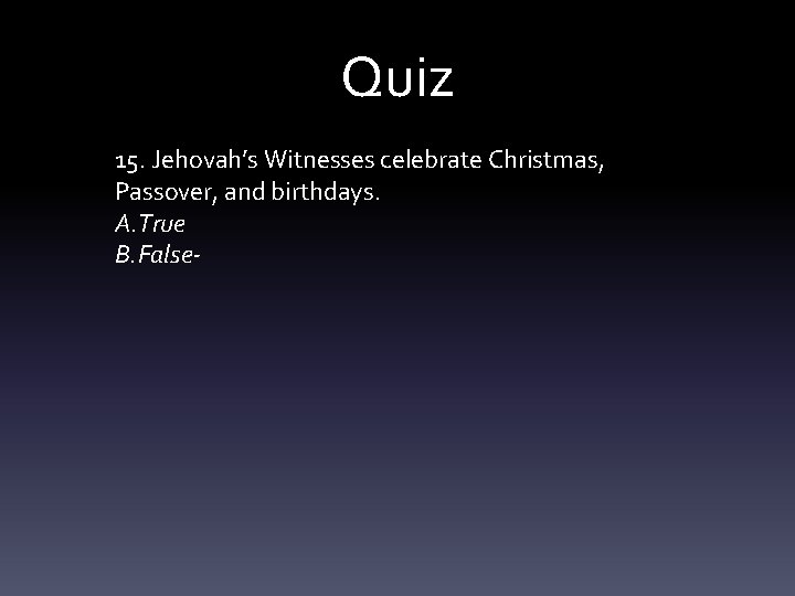 Quiz 15. Jehovah’s Witnesses celebrate Christmas, Passover, and birthdays. A. True B. False- 