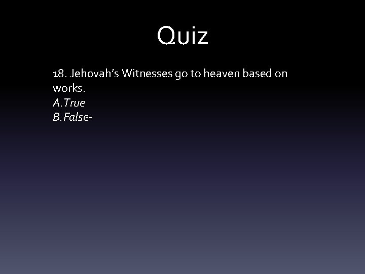 Quiz 18. Jehovah’s Witnesses go to heaven based on works. A. True B. False-