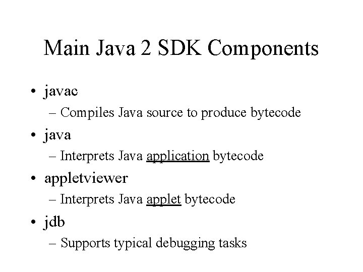 Main Java 2 SDK Components • javac – Compiles Java source to produce bytecode