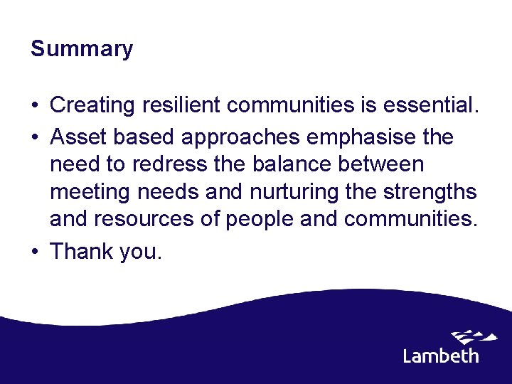 Summary • Creating resilient communities is essential. • Asset based approaches emphasise the need