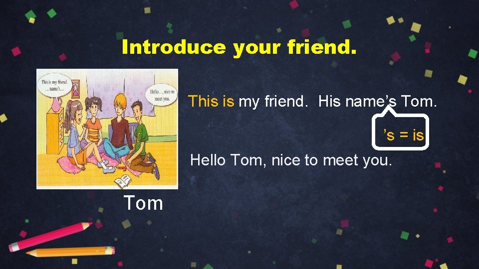 Introduce your friend. This is my friend. His name’s Tom. ’s = is Hello