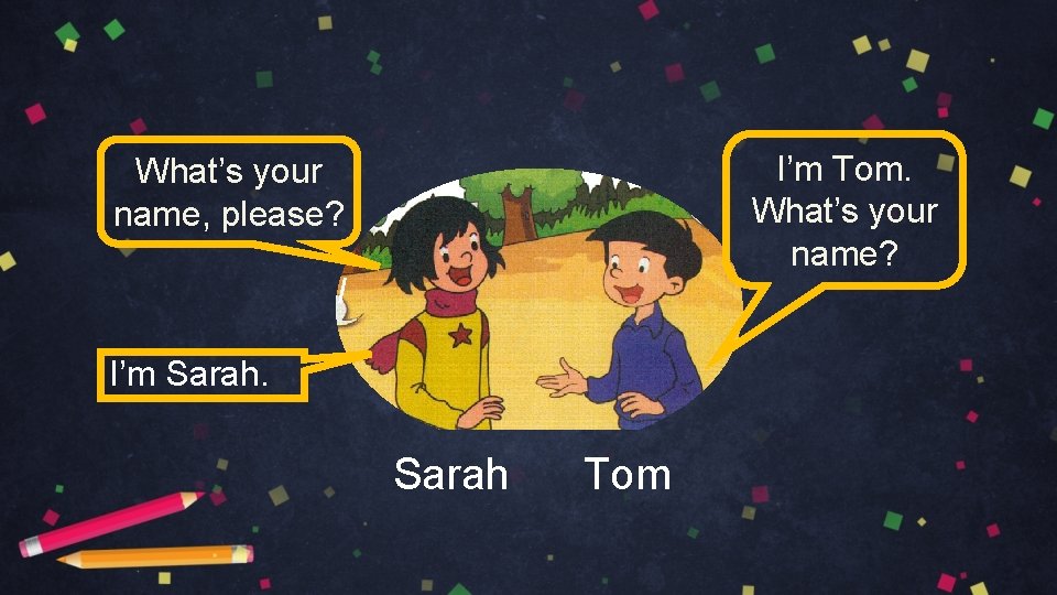 I’m Tom. What’s your name? What’s your name, please? I I’m Sarah Tom 