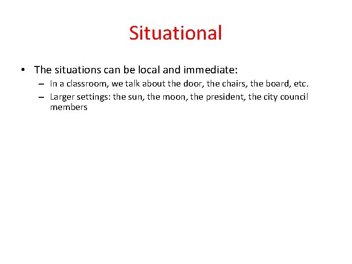 Situational • The situations can be local and immediate: – In a classroom, we