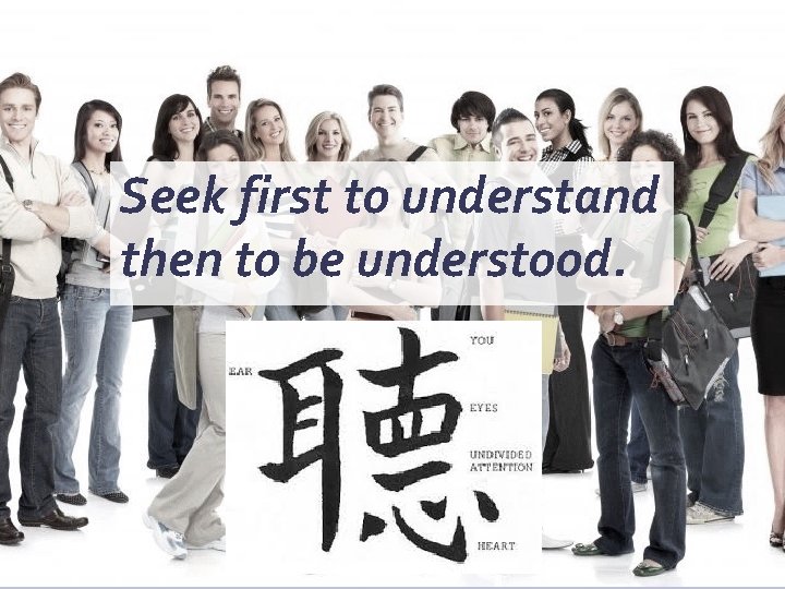 Seek first to understand then to be understood. 