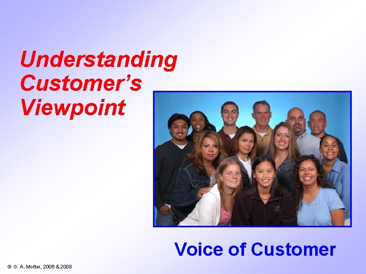 Understanding Customer’s Viewpoint Voice of Customer © G. A. Motter, 2006 & 2008 