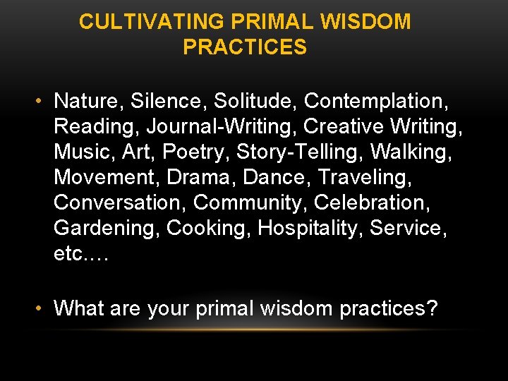 CULTIVATING PRIMAL WISDOM PRACTICES • Nature, Silence, Solitude, Contemplation, Reading, Journal-Writing, Creative Writing, Music,