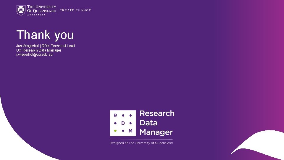 Thank you Jan Wisgerhof | RDM Technical Lead UQ Research Data Manager j. wisgerhof@uq.
