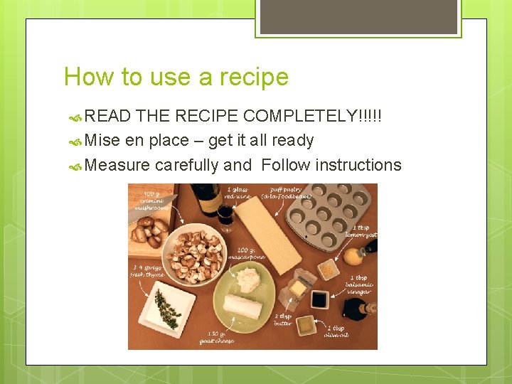 How to use a recipe READ THE RECIPE COMPLETELY!!!!! Mise en place – get