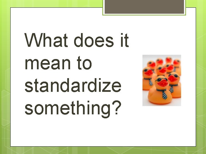 What does it mean to standardize something? 