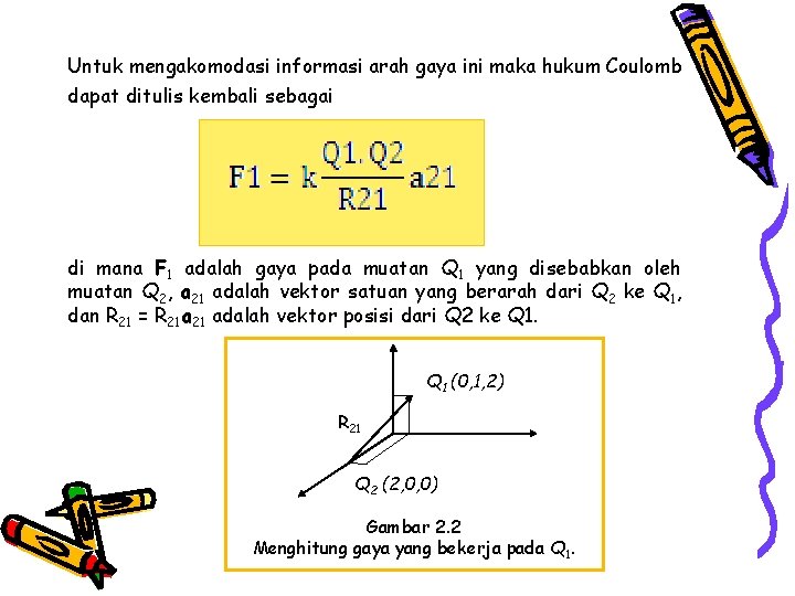 Untuk mengakomodasi informasi arah gaya ini maka hukum Coulomb dapat ditulis kembali sebagai di