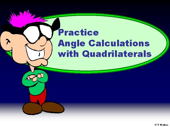 Practice Angle Calculations with Quadrilaterals © T Madas Practice Angle Calculations with Quadrilaterals © T Madas