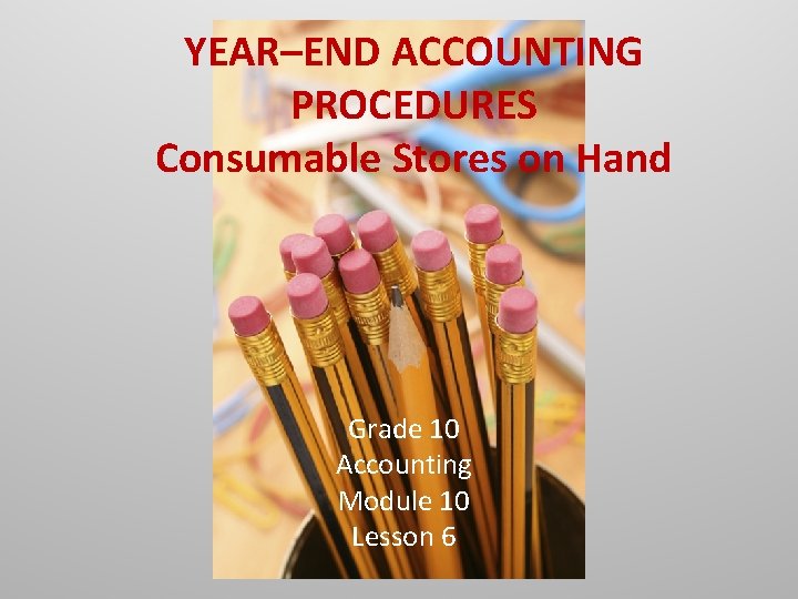 YEAR–END ACCOUNTING PROCEDURES Consumable Stores on Hand Grade 10 Accounting Module 10 Lesson 6