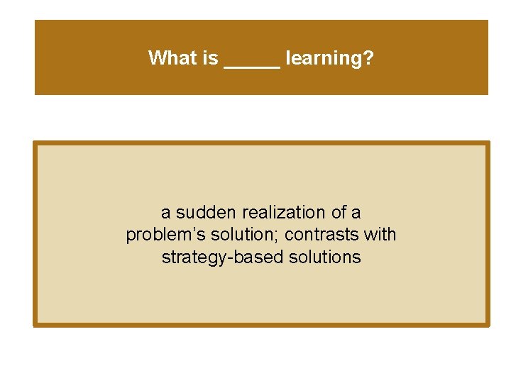 What is _____ learning? a sudden realization of a problem’s solution; contrasts with strategy-based