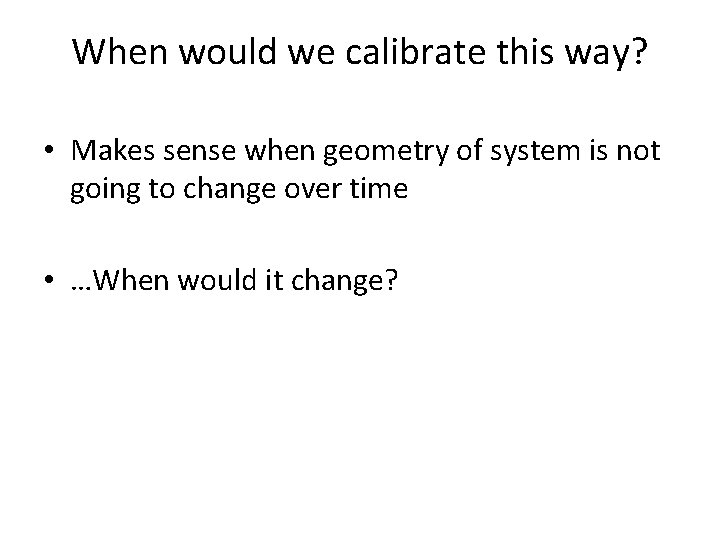 When would we calibrate this way? • Makes sense when geometry of system is