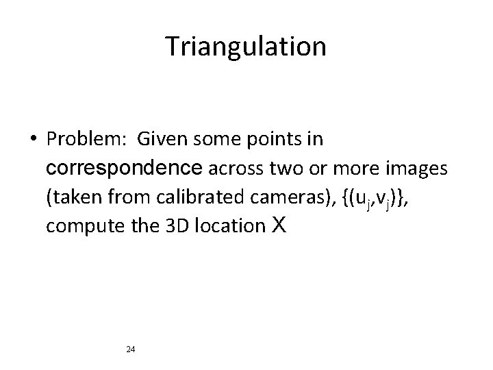 Triangulation • Problem: Given some points in correspondence across two or more images (taken